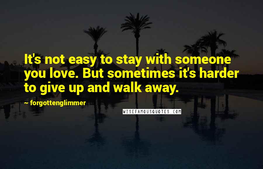 Forgottenglimmer Quotes: It's not easy to stay with someone you love. But sometimes it's harder to give up and walk away.