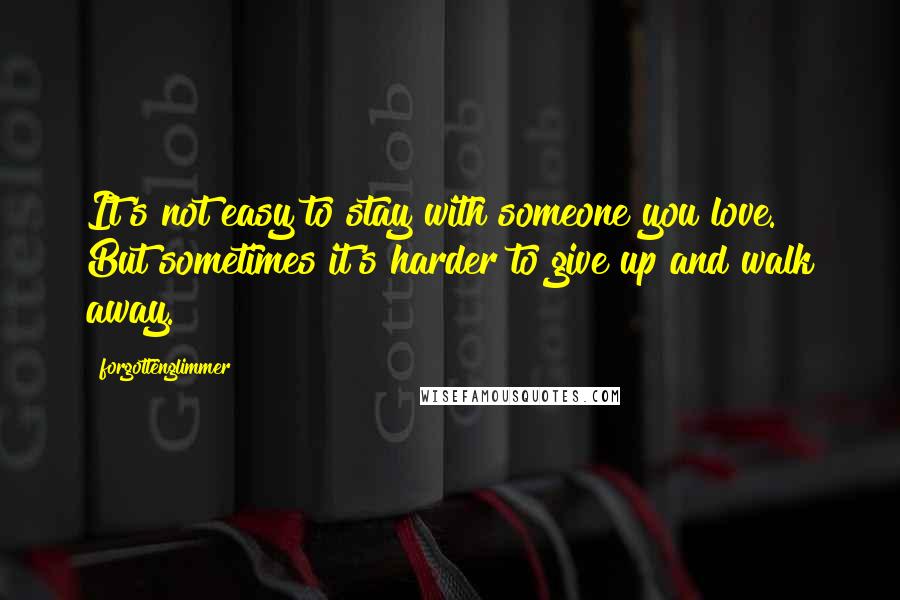 Forgottenglimmer Quotes: It's not easy to stay with someone you love. But sometimes it's harder to give up and walk away.