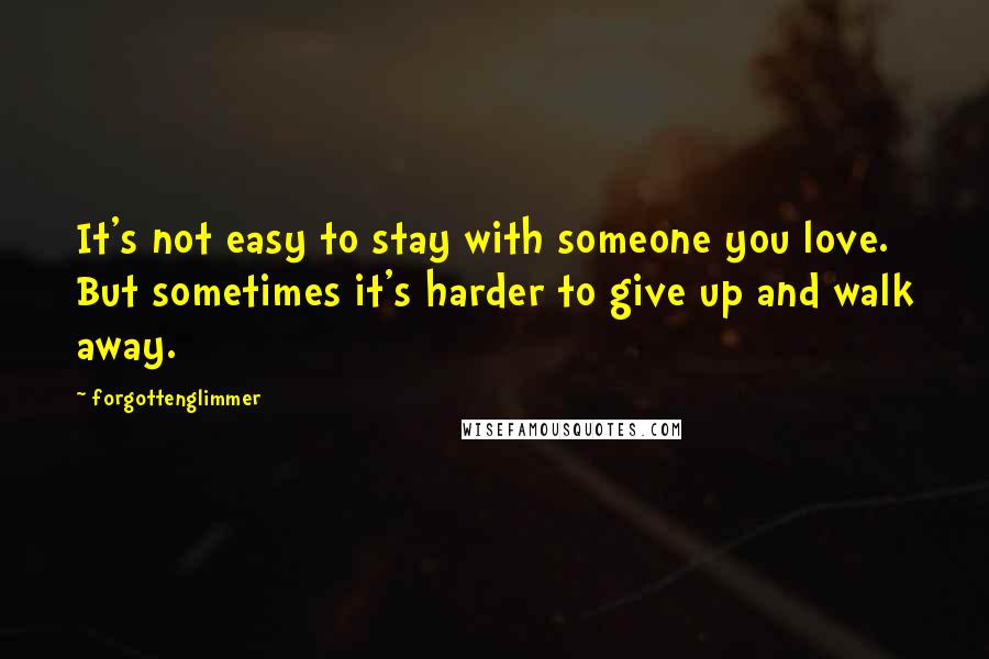 Forgottenglimmer Quotes: It's not easy to stay with someone you love. But sometimes it's harder to give up and walk away.