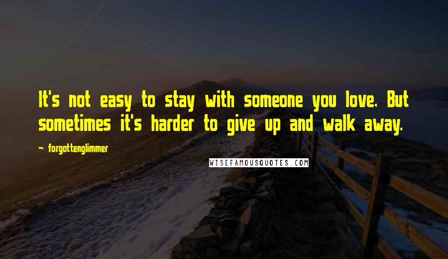 Forgottenglimmer Quotes: It's not easy to stay with someone you love. But sometimes it's harder to give up and walk away.