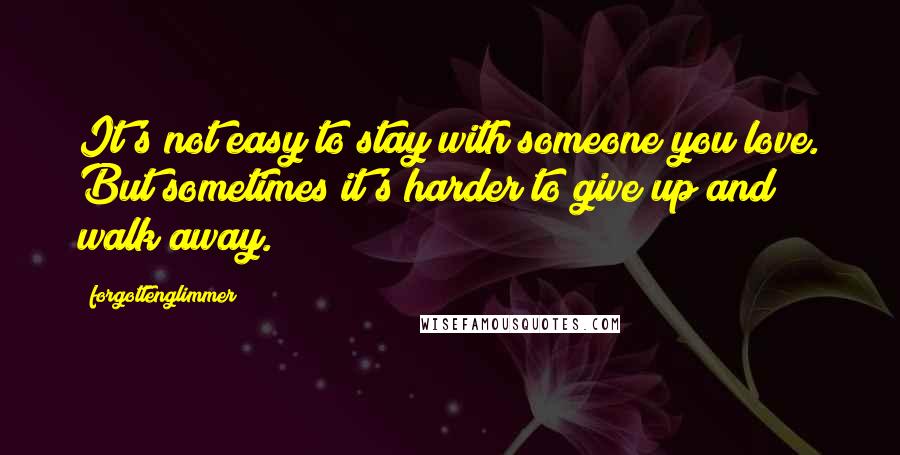 Forgottenglimmer Quotes: It's not easy to stay with someone you love. But sometimes it's harder to give up and walk away.