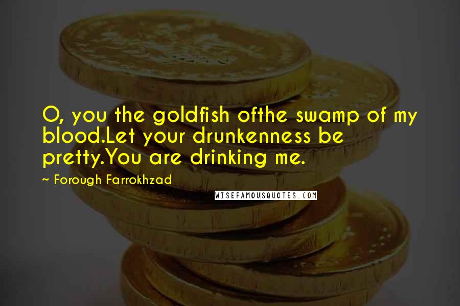 Forough Farrokhzad Quotes: O, you the goldfish ofthe swamp of my blood.Let your drunkenness be pretty.You are drinking me.