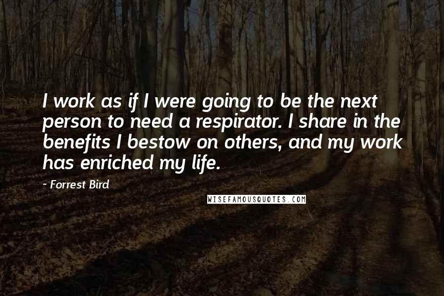 Forrest Bird Quotes: I work as if I were going to be the next person to need a respirator. I share in the benefits I bestow on others, and my work has enriched my life.