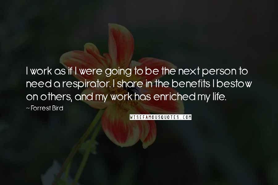 Forrest Bird Quotes: I work as if I were going to be the next person to need a respirator. I share in the benefits I bestow on others, and my work has enriched my life.