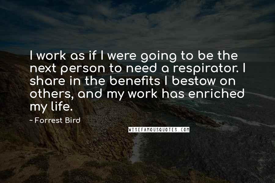 Forrest Bird Quotes: I work as if I were going to be the next person to need a respirator. I share in the benefits I bestow on others, and my work has enriched my life.