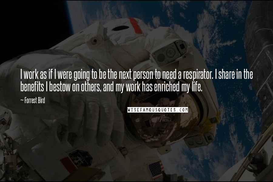 Forrest Bird Quotes: I work as if I were going to be the next person to need a respirator. I share in the benefits I bestow on others, and my work has enriched my life.