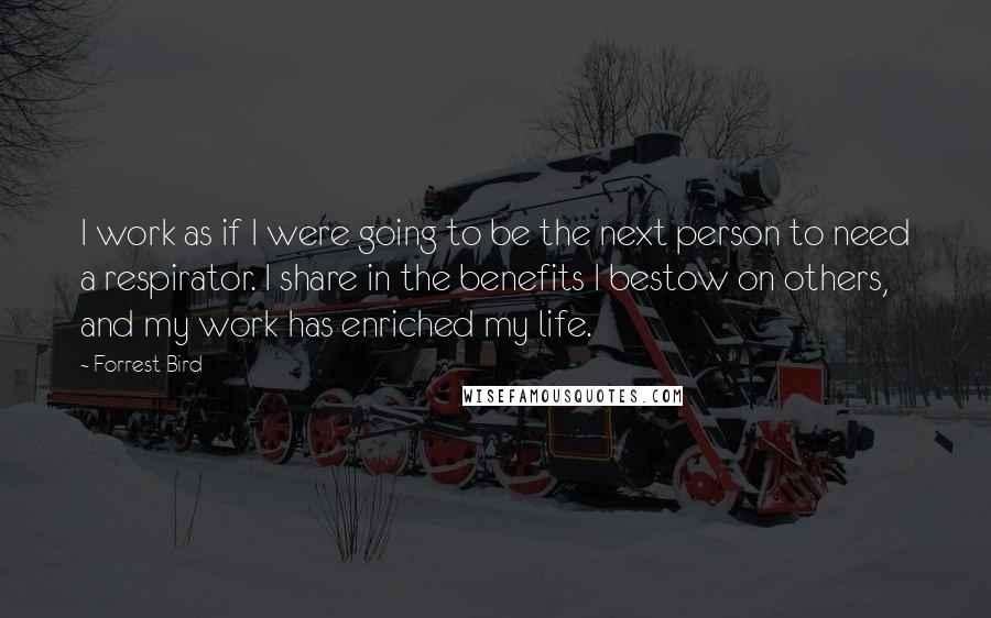 Forrest Bird Quotes: I work as if I were going to be the next person to need a respirator. I share in the benefits I bestow on others, and my work has enriched my life.