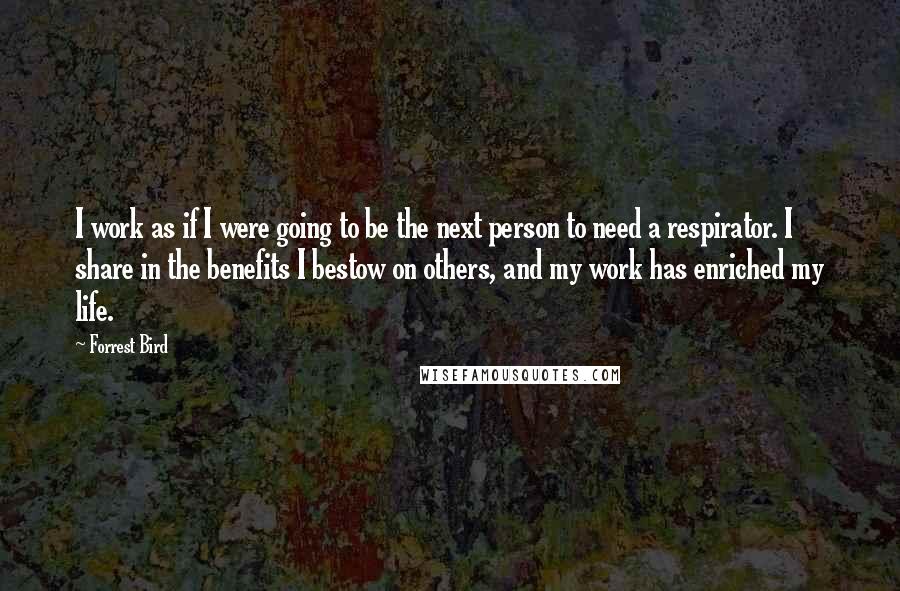 Forrest Bird Quotes: I work as if I were going to be the next person to need a respirator. I share in the benefits I bestow on others, and my work has enriched my life.