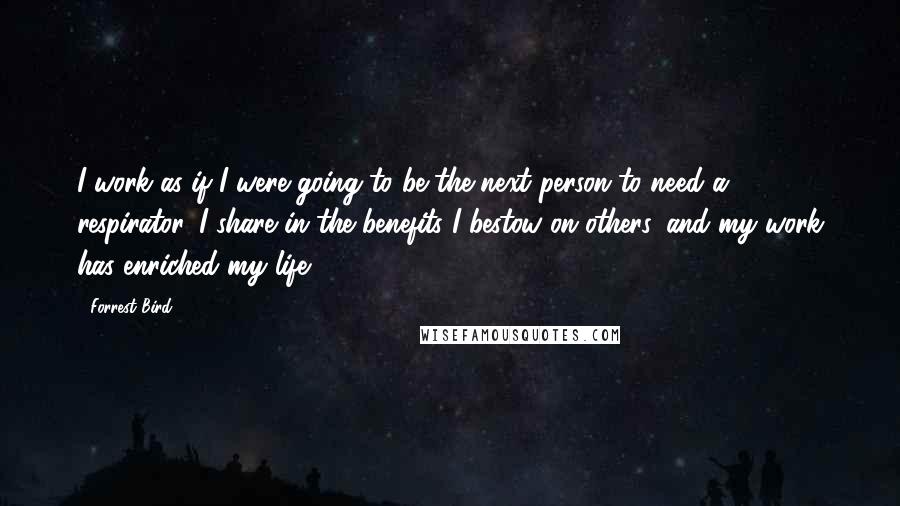 Forrest Bird Quotes: I work as if I were going to be the next person to need a respirator. I share in the benefits I bestow on others, and my work has enriched my life.