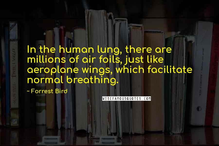 Forrest Bird Quotes: In the human lung, there are millions of air foils, just like aeroplane wings, which facilitate normal breathing.