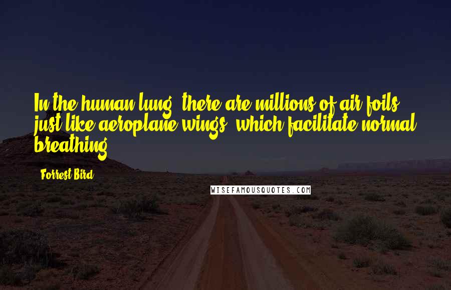 Forrest Bird Quotes: In the human lung, there are millions of air foils, just like aeroplane wings, which facilitate normal breathing.