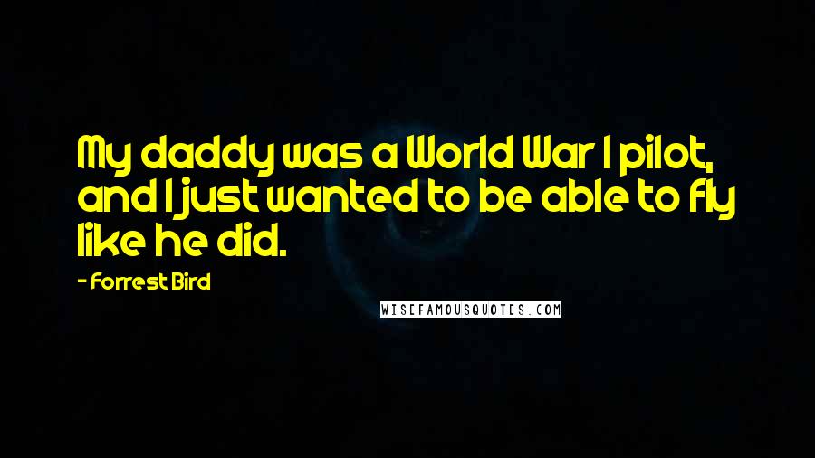 Forrest Bird Quotes: My daddy was a World War I pilot, and I just wanted to be able to fly like he did.