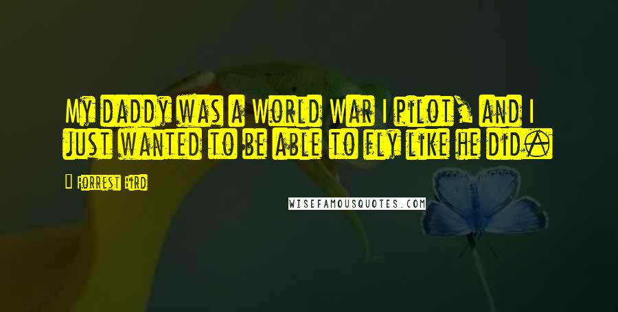 Forrest Bird Quotes: My daddy was a World War I pilot, and I just wanted to be able to fly like he did.