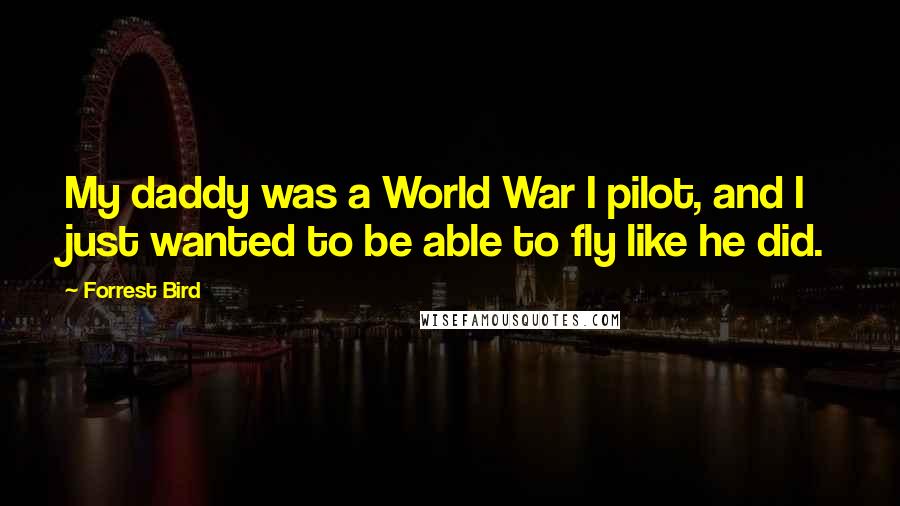 Forrest Bird Quotes: My daddy was a World War I pilot, and I just wanted to be able to fly like he did.