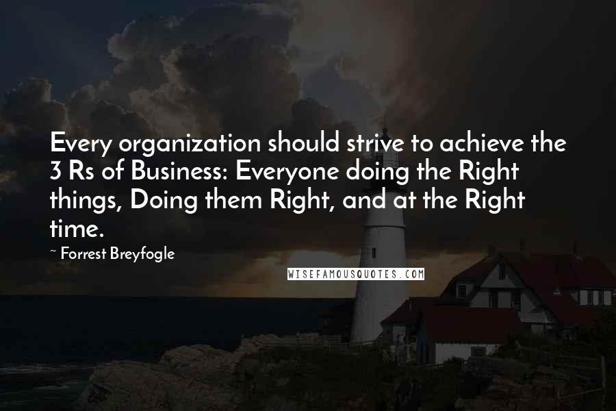 Forrest Breyfogle Quotes: Every organization should strive to achieve the 3 Rs of Business: Everyone doing the Right things, Doing them Right, and at the Right time.