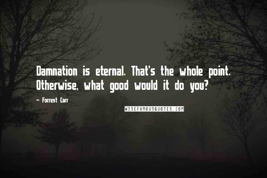 Forrest Carr Quotes: Damnation is eternal. That's the whole point. Otherwise, what good would it do you?