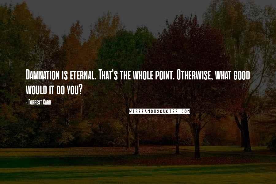 Forrest Carr Quotes: Damnation is eternal. That's the whole point. Otherwise, what good would it do you?