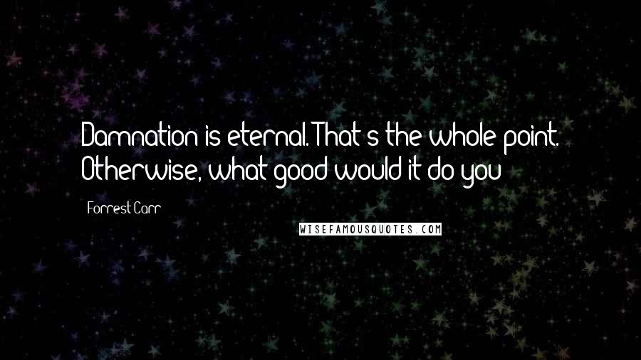 Forrest Carr Quotes: Damnation is eternal. That's the whole point. Otherwise, what good would it do you?