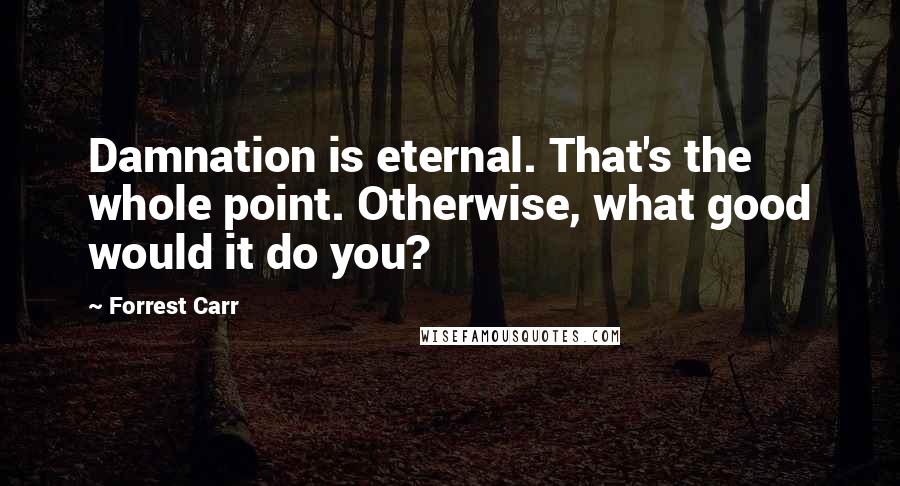 Forrest Carr Quotes: Damnation is eternal. That's the whole point. Otherwise, what good would it do you?