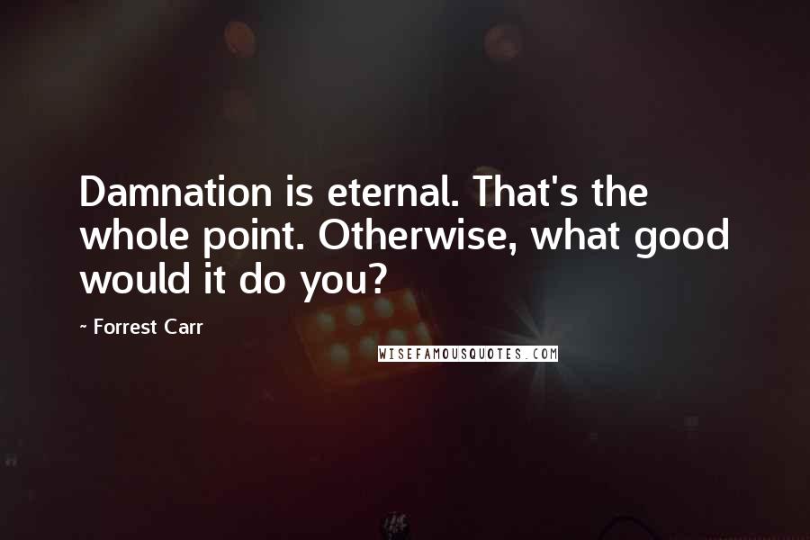 Forrest Carr Quotes: Damnation is eternal. That's the whole point. Otherwise, what good would it do you?