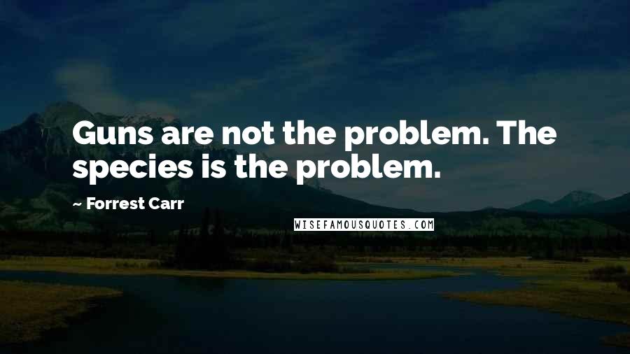 Forrest Carr Quotes: Guns are not the problem. The species is the problem.