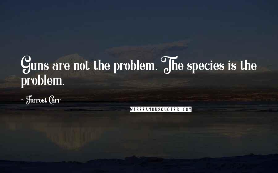 Forrest Carr Quotes: Guns are not the problem. The species is the problem.