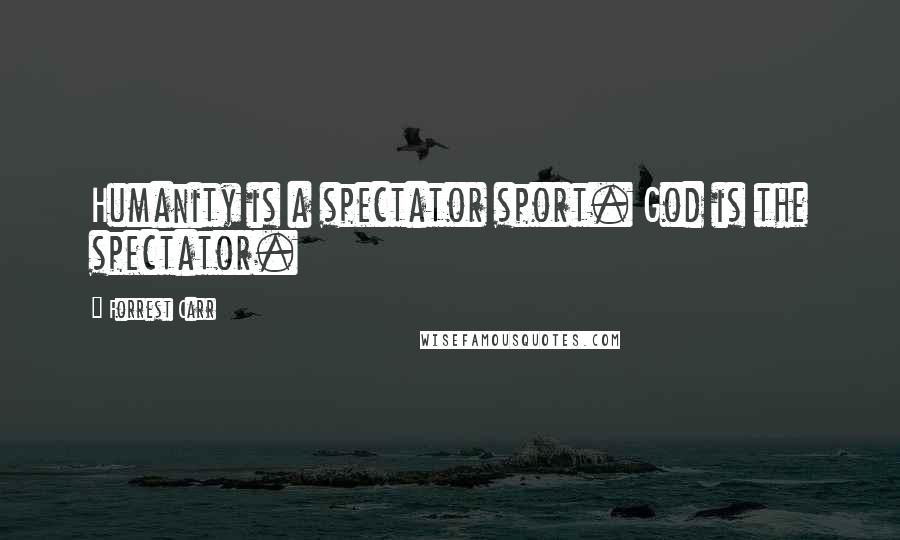 Forrest Carr Quotes: Humanity is a spectator sport. God is the spectator.