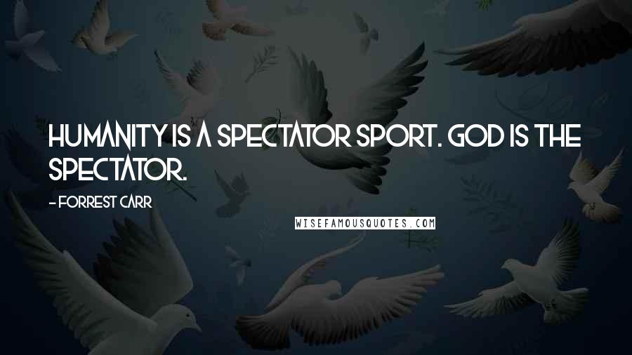 Forrest Carr Quotes: Humanity is a spectator sport. God is the spectator.