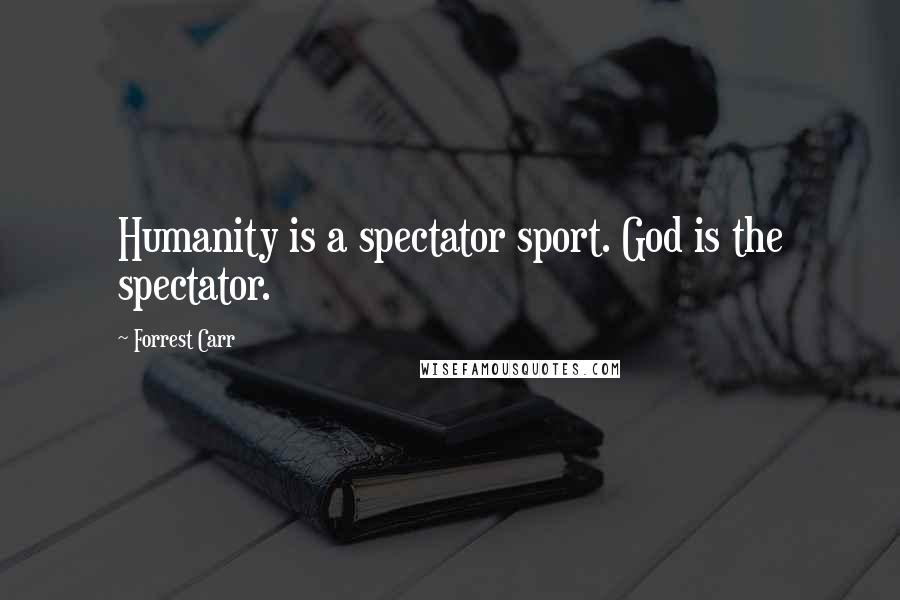 Forrest Carr Quotes: Humanity is a spectator sport. God is the spectator.