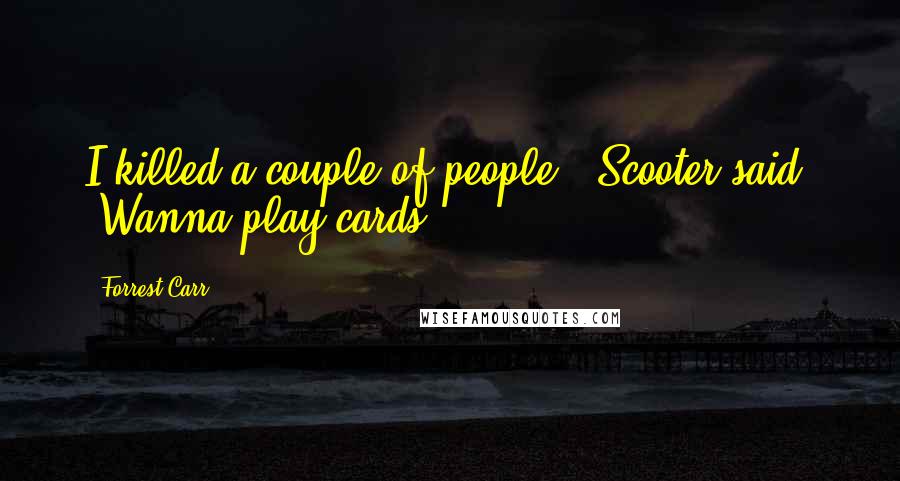 Forrest Carr Quotes: I killed a couple of people," Scooter said. "Wanna play cards?