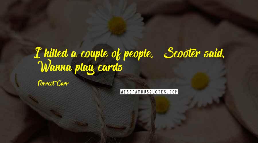 Forrest Carr Quotes: I killed a couple of people," Scooter said. "Wanna play cards?