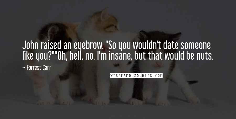 Forrest Carr Quotes: John raised an eyebrow. "So you wouldn't date someone like you?""Oh, hell, no. I'm insane, but that would be nuts.