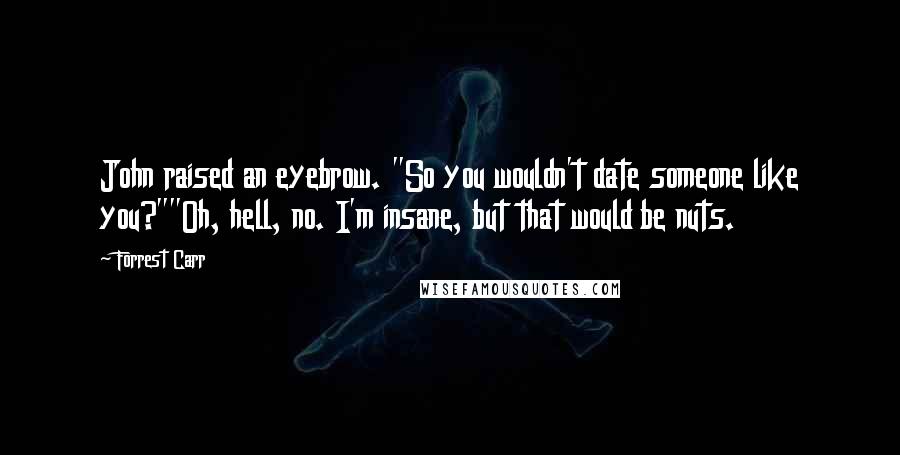 Forrest Carr Quotes: John raised an eyebrow. "So you wouldn't date someone like you?""Oh, hell, no. I'm insane, but that would be nuts.