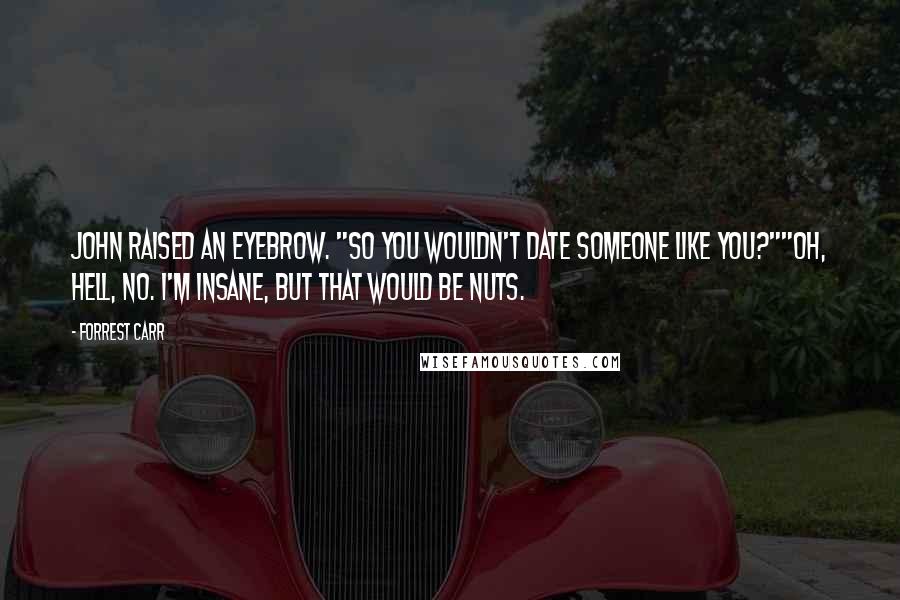Forrest Carr Quotes: John raised an eyebrow. "So you wouldn't date someone like you?""Oh, hell, no. I'm insane, but that would be nuts.