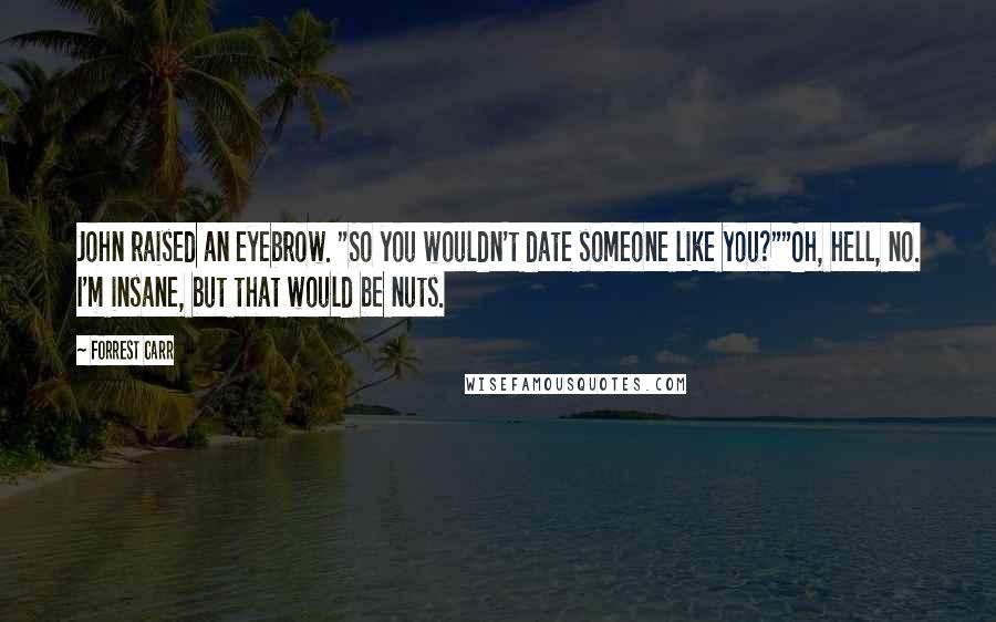 Forrest Carr Quotes: John raised an eyebrow. "So you wouldn't date someone like you?""Oh, hell, no. I'm insane, but that would be nuts.