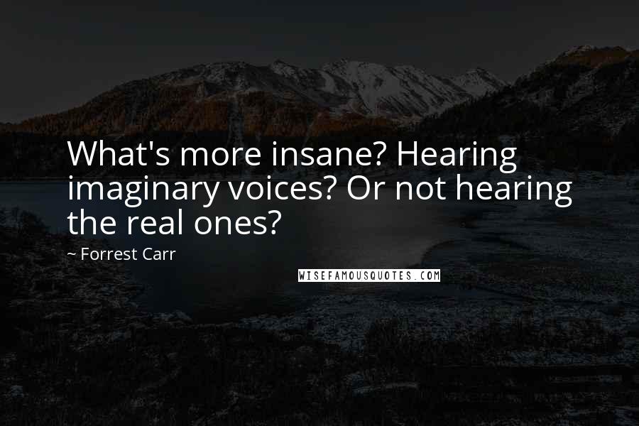 Forrest Carr Quotes: What's more insane? Hearing imaginary voices? Or not hearing the real ones?