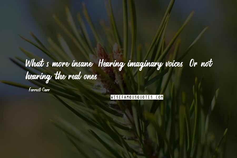 Forrest Carr Quotes: What's more insane? Hearing imaginary voices? Or not hearing the real ones?