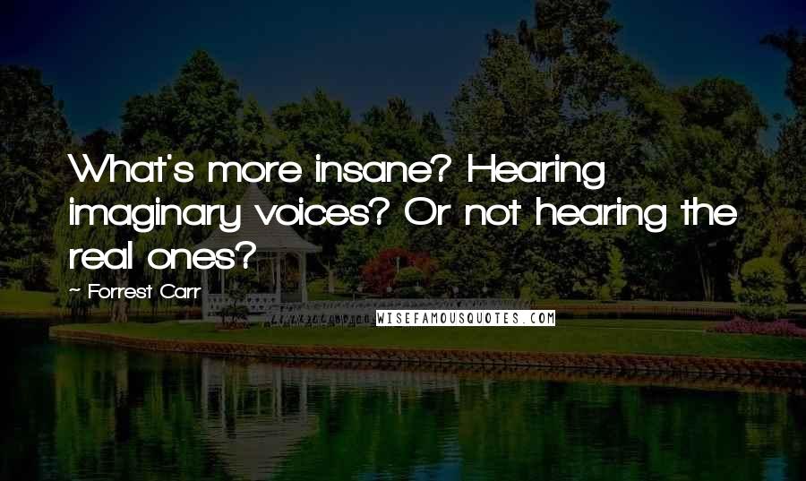 Forrest Carr Quotes: What's more insane? Hearing imaginary voices? Or not hearing the real ones?