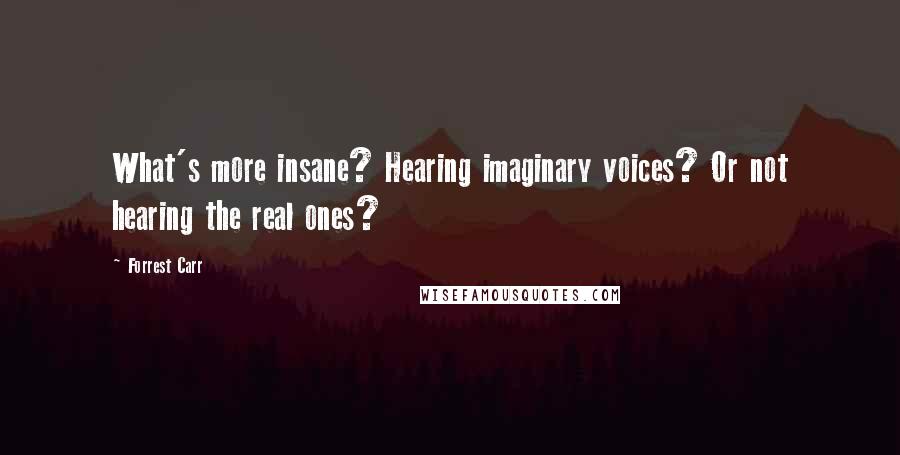 Forrest Carr Quotes: What's more insane? Hearing imaginary voices? Or not hearing the real ones?