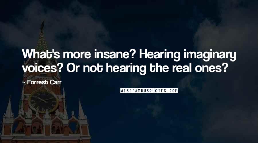 Forrest Carr Quotes: What's more insane? Hearing imaginary voices? Or not hearing the real ones?