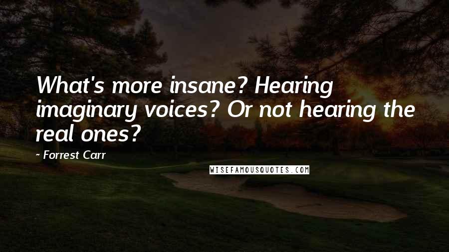 Forrest Carr Quotes: What's more insane? Hearing imaginary voices? Or not hearing the real ones?