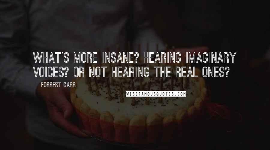 Forrest Carr Quotes: What's more insane? Hearing imaginary voices? Or not hearing the real ones?