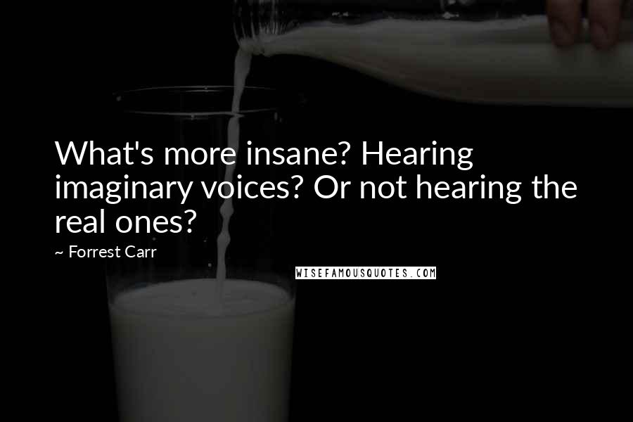 Forrest Carr Quotes: What's more insane? Hearing imaginary voices? Or not hearing the real ones?