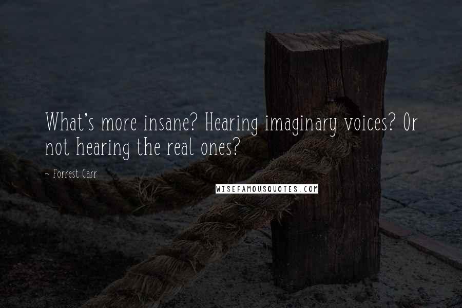 Forrest Carr Quotes: What's more insane? Hearing imaginary voices? Or not hearing the real ones?