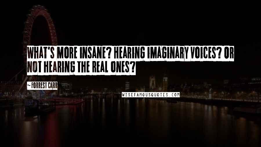 Forrest Carr Quotes: What's more insane? Hearing imaginary voices? Or not hearing the real ones?