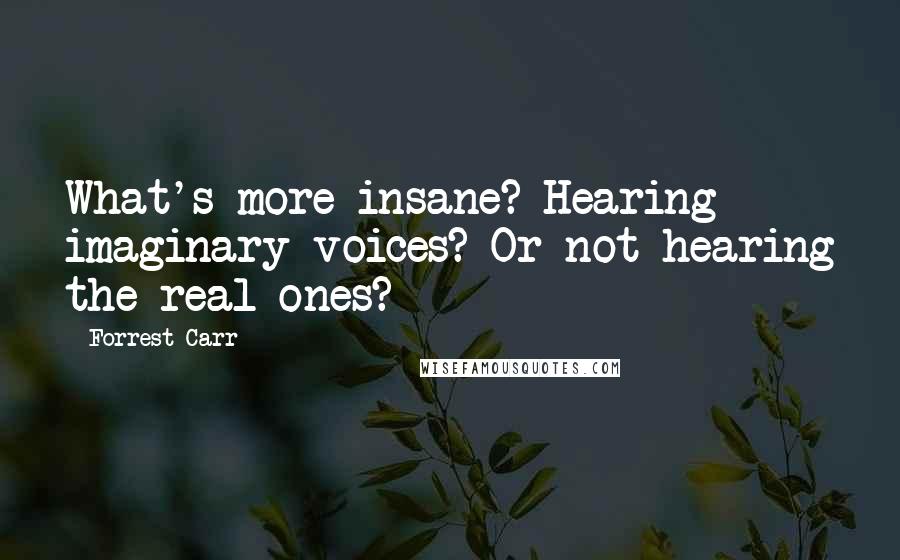 Forrest Carr Quotes: What's more insane? Hearing imaginary voices? Or not hearing the real ones?