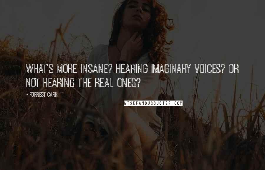 Forrest Carr Quotes: What's more insane? Hearing imaginary voices? Or not hearing the real ones?