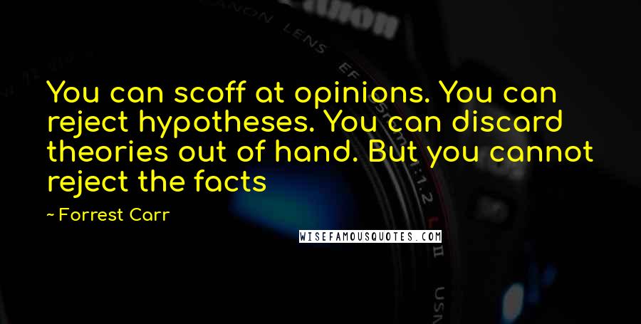 Forrest Carr Quotes: You can scoff at opinions. You can reject hypotheses. You can discard theories out of hand. But you cannot reject the facts