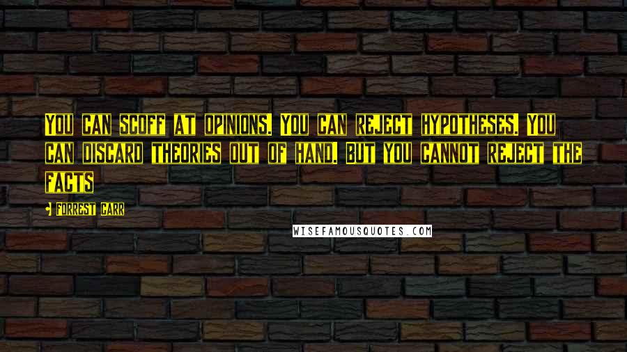 Forrest Carr Quotes: You can scoff at opinions. You can reject hypotheses. You can discard theories out of hand. But you cannot reject the facts