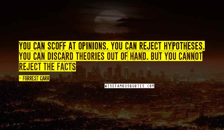 Forrest Carr Quotes: You can scoff at opinions. You can reject hypotheses. You can discard theories out of hand. But you cannot reject the facts